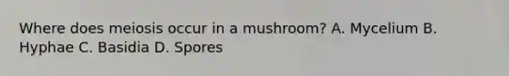 Where does meiosis occur in a mushroom? A. Mycelium B. Hyphae C. Basidia D. Spores