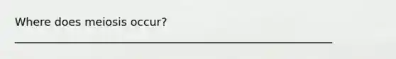 Where does meiosis occur? _________________________________________________________