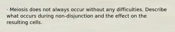 · Meiosis does not always occur without any difficulties. Describe what occurs during non-disjunction and the effect on the resulting cells.