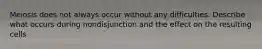 Meiosis does not always occur without any difficulties. Describe what occurs during nondisjunction and the effect on the resulting cells