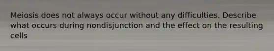 Meiosis does not always occur without any difficulties. Describe what occurs during nondisjunction and the effect on the resulting cells