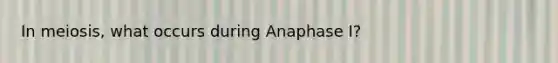 In meiosis, what occurs during Anaphase I?