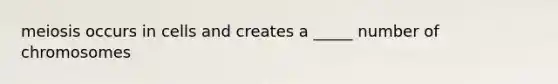 meiosis occurs in cells and creates a _____ number of chromosomes
