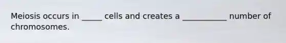 Meiosis occurs in _____ cells and creates a ___________ number of chromosomes.