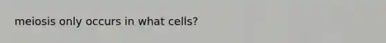 meiosis only occurs in what cells?