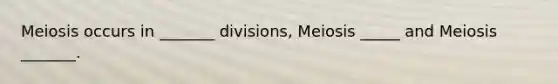 Meiosis occurs in _______ divisions, Meiosis _____ and Meiosis _______.