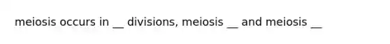 meiosis occurs in __ divisions, meiosis __ and meiosis __