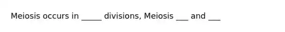 Meiosis occurs in _____ divisions, Meiosis ___ and ___