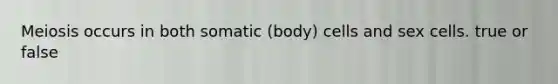 Meiosis occurs in both somatic (body) cells and sex cells. true or false