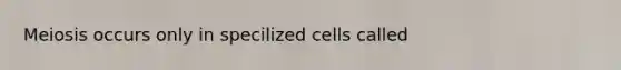 Meiosis occurs only in specilized cells called