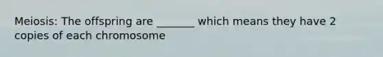 Meiosis: The offspring are _______ which means they have 2 copies of each chromosome