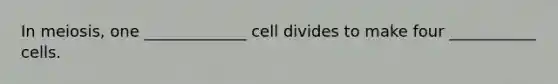 In meiosis, one _____________ cell divides to make four ___________ cells.