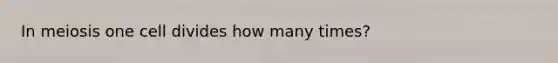 In meiosis one cell divides how many times?