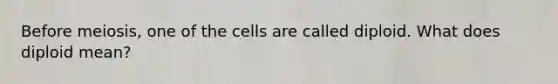 Before meiosis, one of the cells are called diploid. What does diploid mean?