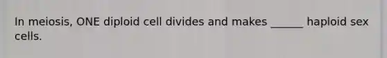 In meiosis, ONE diploid cell divides and makes ______ haploid sex cells.