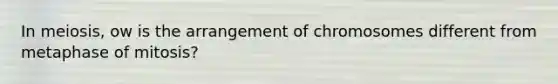 In meiosis, ow is the arrangement of chromosomes different from metaphase of mitosis?