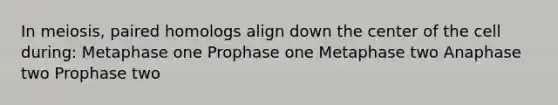 In meiosis, paired homologs align down the center of the cell during: Metaphase one Prophase one Metaphase two Anaphase two Prophase two