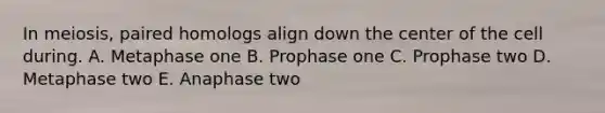 In meiosis, paired homologs align down the center of the cell during. A. Metaphase one B. Prophase one C. Prophase two D. Metaphase two E. Anaphase two