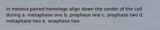 in meiosis paired homologs align down the center of the cell during a. metaphase one b. prophase one c. prophase two d. metaphase two e. anaphase two