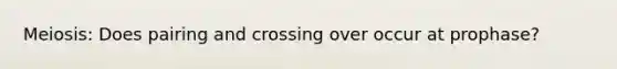 Meiosis: Does pairing and crossing over occur at prophase?