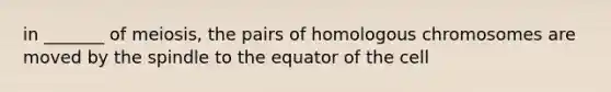 in _______ of meiosis, the pairs of homologous chromosomes are moved by the spindle to the equator of the cell