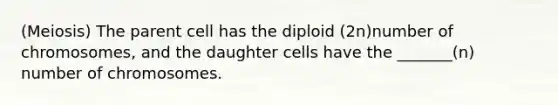 (Meiosis) The parent cell has the diploid (2n)number of chromosomes, and the daughter cells have the _______(n) number of chromosomes.