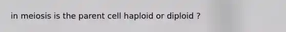 in meiosis is the parent cell haploid or diploid ?