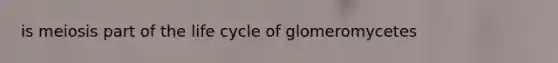is meiosis part of the life cycle of glomeromycetes