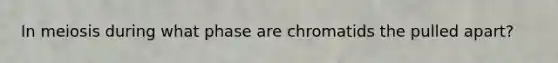 In meiosis during what phase are chromatids the pulled apart?