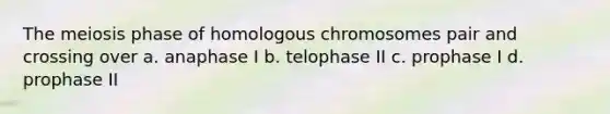 The meiosis phase of homologous chromosomes pair and crossing over a. anaphase I b. telophase II c. prophase I d. prophase II