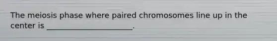 The meiosis phase where paired chromosomes line up in the center is ______________________.