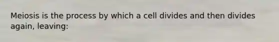 Meiosis is the process by which a cell divides and then divides again, leaving: