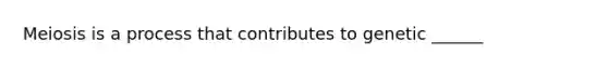 Meiosis is a process that contributes to genetic ______