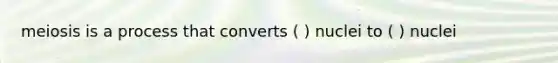 meiosis is a process that converts ( ) nuclei to ( ) nuclei