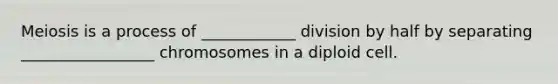 Meiosis is a process of ____________ division by half by separating _________________ chromosomes in a diploid cell.