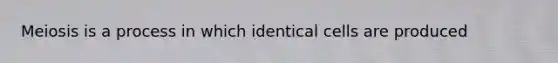 Meiosis is a process in which identical cells are produced