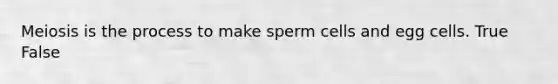 Meiosis is the process to make sperm cells and egg cells. True False