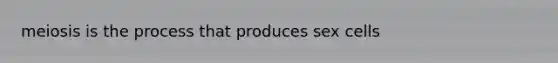 meiosis is the process that produces sex cells