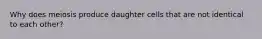 Why does meiosis produce daughter cells that are not identical to each other?