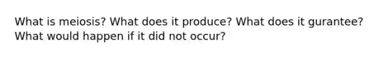 What is meiosis? What does it produce? What does it gurantee? What would happen if it did not occur?