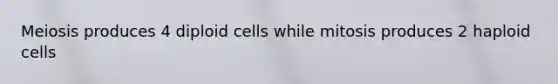 Meiosis produces 4 diploid cells while mitosis produces 2 haploid cells