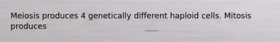 Meiosis produces 4 genetically different haploid cells. Mitosis produces