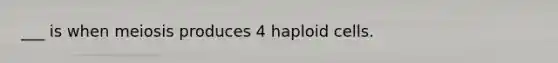 ___ is when meiosis produces 4 haploid cells.