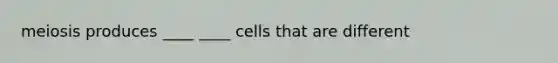 meiosis produces ____ ____ cells that are different