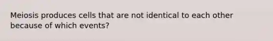 Meiosis produces cells that are not identical to each other because of which events?
