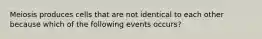 Meiosis produces cells that are not identical to each other because which of the following events occurs?