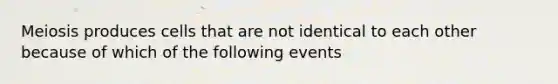 Meiosis produces cells that are not identical to each other because of which of the following events