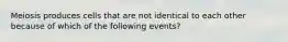Meiosis produces cells that are not identical to each other because of which of the following events?