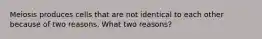 Meiosis produces cells that are not identical to each other because of two reasons. What two reasons?