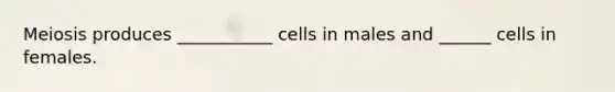 Meiosis produces ___________ cells in males and ______ cells in females.